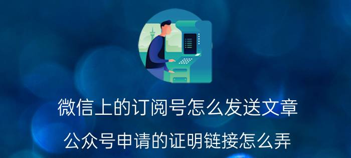 微信上的订阅号怎么发送文章 公众号申请的证明链接怎么弄？